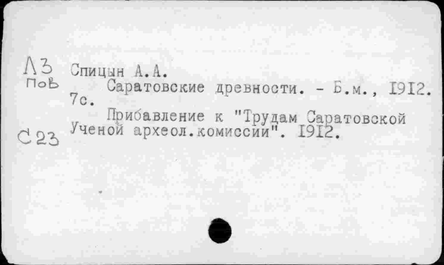 ﻿1\Ъ Спицын А.А.
П°Ь Саратовские древности. - Б.м., 1912. 7с.
Прибавление к "Трудам Саратовской d g-?, 'ченой археол.комиссии". 1912.